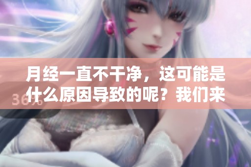 月经一直不干净，这可能是什么原因导致的呢？我们来一起分析一下。