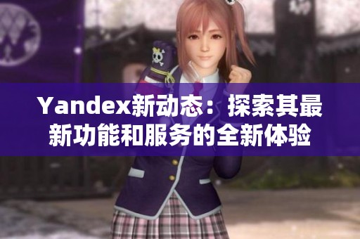 Yandex新动态：探索其最新功能和服务的全新体验