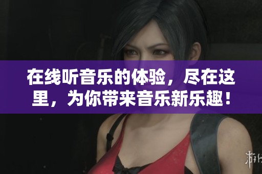 在线听音乐的体验，尽在这里，为你带来音乐新乐趣！