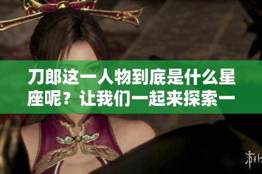 刀郎这一人物到底是什么星座呢？让我们一起来探索一下他的星座。