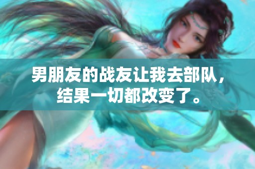 男朋友的战友让我去部队，结果一切都改变了。