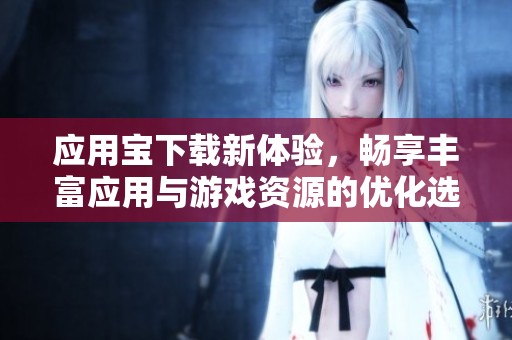 应用宝下载新体验，畅享丰富应用与游戏资源的优化选择