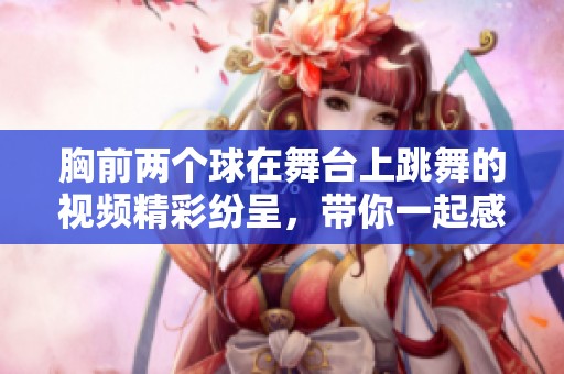 胸前两个球在舞台上跳舞的视频精彩纷呈，带你一起感受舞动的魅力