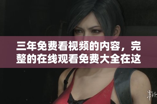 三年免费看视频的内容，完整的在线观看免费大全在这里等你来探索