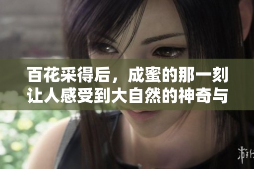 百花采得后，成蜜的那一刻让人感受到大自然的神奇与美好