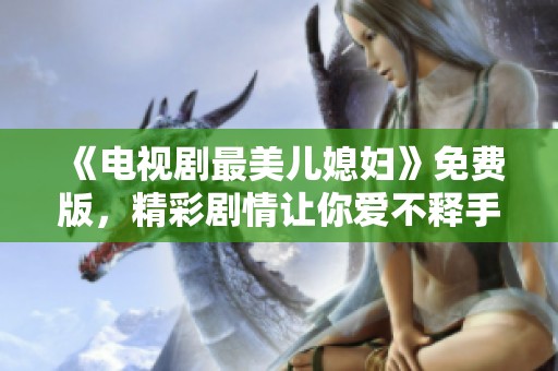 《电视剧最美儿媳妇》免费版，精彩剧情让你爱不释手！