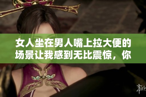 女人坐在男人嘴上拉大便的场景让我感到无比震惊，你居然要我吃这种东西