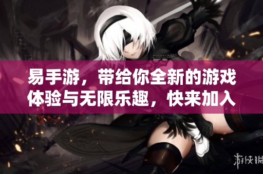 易手游，带给你全新的游戏体验与无限乐趣，快来加入吧！