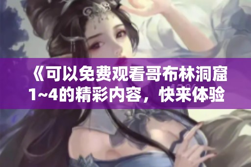 《可以免费观看哥布林洞窟1~4的精彩内容，快来体验吧》