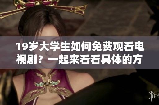 19岁大学生如何免费观看电视剧？一起来看看具体的方法吧！