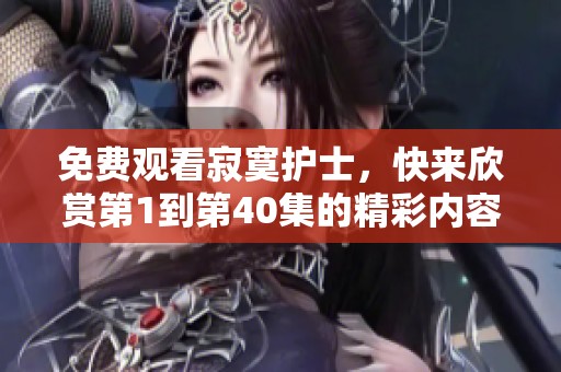 免费观看寂寞护士，快来欣赏第1到第40集的精彩内容吧