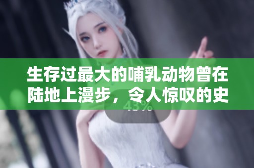 生存过最大的哺乳动物曾在陆地上漫步，令人惊叹的史前巨兽有多庞大