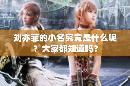 刘亦菲的小名究竟是什么呢？大家都知道吗？
