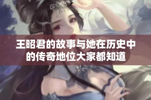 王昭君的故事与她在历史中的传奇地位大家都知道