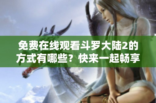 免费在线观看斗罗大陆2的方式有哪些？快来一起畅享这一精彩内容！