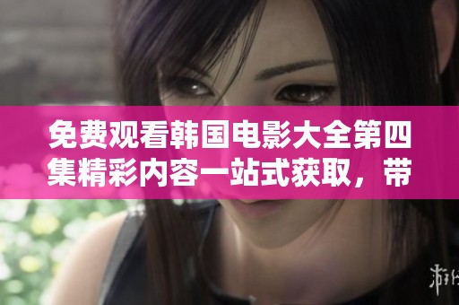 免费观看韩国电影大全第四集精彩内容一站式获取，带你畅享影视之旅