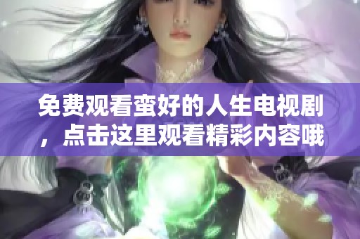 免费观看蛮好的人生电视剧，点击这里观看精彩内容哦