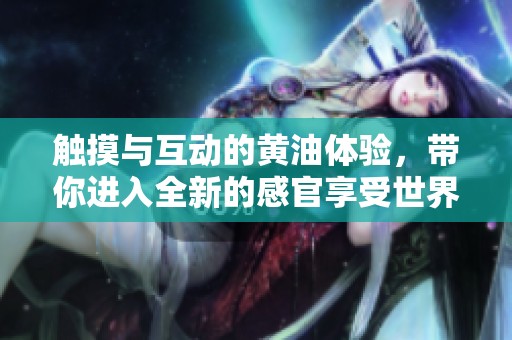 触摸与互动的黄油体验，带你进入全新的感官享受世界