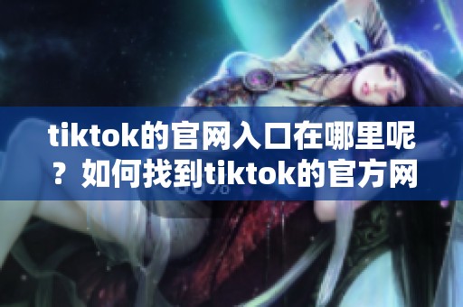 tiktok的官网入口在哪里呢？如何找到tiktok的官方网站？