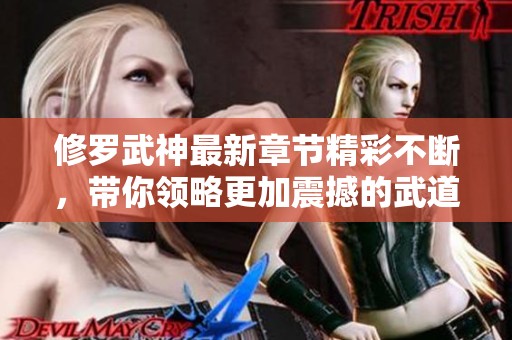 修罗武神最新章节精彩不断，带你领略更加震撼的武道传奇！