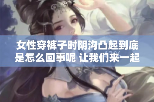 女性穿裤子时阴沟凸起到底是怎么回事呢 让我们来一起探讨一下这个问题
