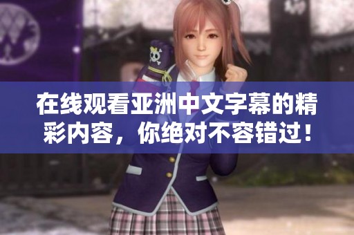 在线观看亚洲中文字幕的精彩内容，你绝对不容错过！