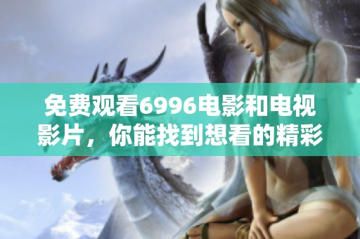 免费观看6996电影和电视影片，你能找到想看的精彩内容吗