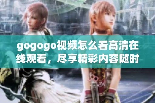 gogogo视频怎么看高清在线观看，尽享精彩内容随时随地追剧不再等待