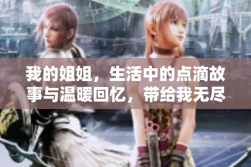 我的姐姐，生活中的点滴故事与温暖回忆，带给我无尽感动与启发