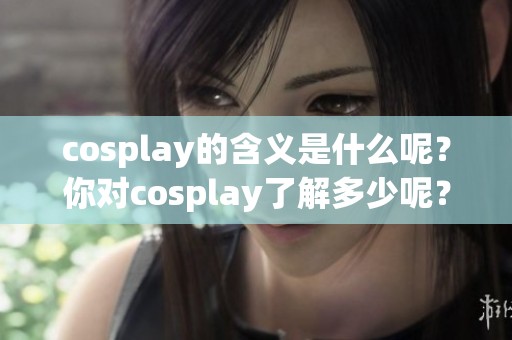 cosplay的含义是什么呢？你对cosplay了解多少呢？