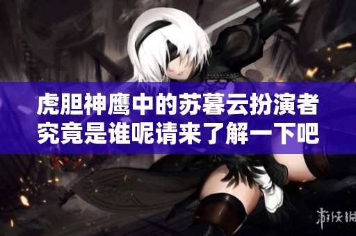 虎胆神鹰中的苏暮云扮演者究竟是谁呢请来了解一下吧