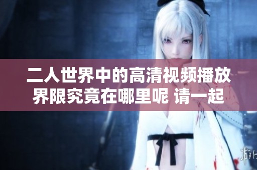二人世界中的高清视频播放界限究竟在哪里呢 请一起来探讨一下这个问题