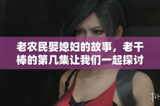 老农民娶媳妇的故事，老干棒的第几集让我们一起探讨