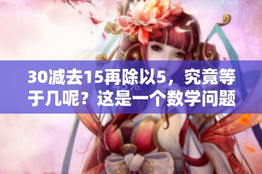 30减去15再除以5，究竟等于几呢？这是一个数学问题。