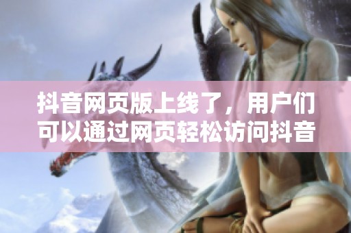抖音网页版上线了，用户们可以通过网页轻松访问抖音内容。