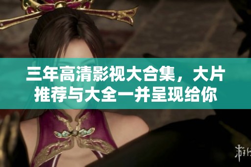 三年高清影视大合集，大片推荐与大全一并呈现给你