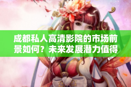 成都私人高清影院的市场前景如何？未来发展潜力值得关注与探索