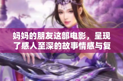 妈妈的朋友这部电影，呈现了感人至深的故事情感与复杂关系。