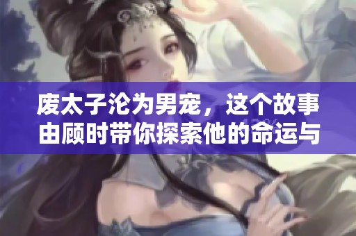 废太子沦为男宠，这个故事由顾时带你探索他的命运与心路历程。
