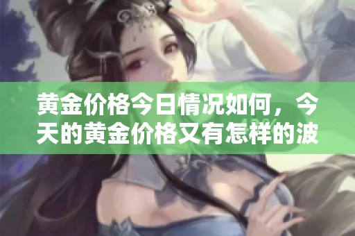黄金价格今日情况如何，今天的黄金价格又有怎样的波动呢