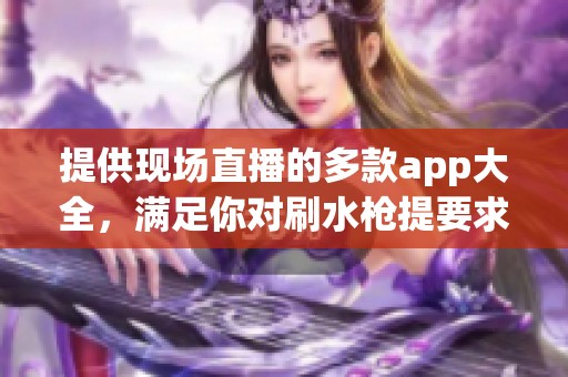 提供现场直播的多款app大全，满足你对刷水枪提要求的需求