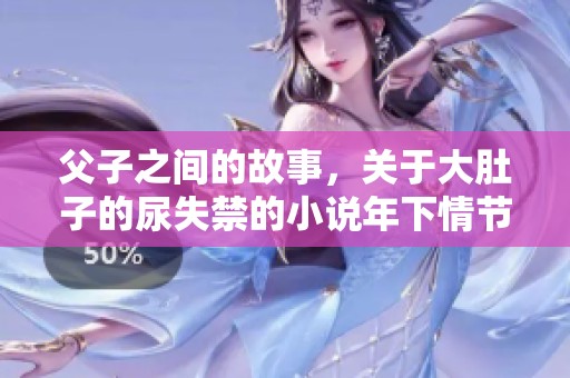 父子之间的故事，关于大肚子的尿失禁的小说年下情节