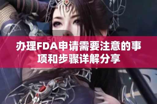 办理FDA申请需要注意的事项和步骤详解分享