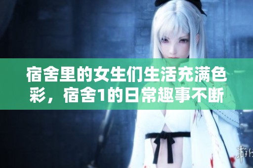 宿舍里的女生们生活充满色彩，宿舍1的日常趣事不断上演