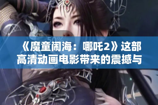 《魔童闹海：哪吒2》这部高清动画电影带来的震撼与期待