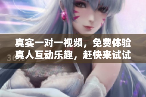 真实一对一视频，免费体验真人互动乐趣，赶快来试试吧！