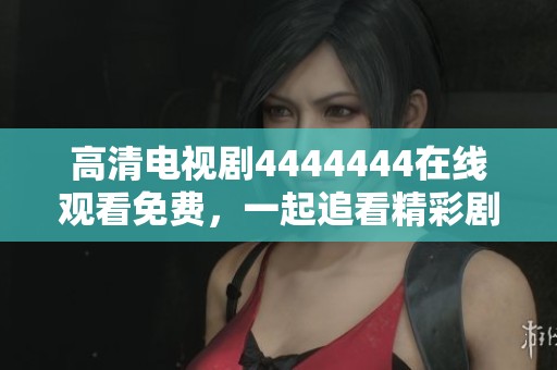 高清电视剧4444444在线观看免费，一起追看精彩剧情吧