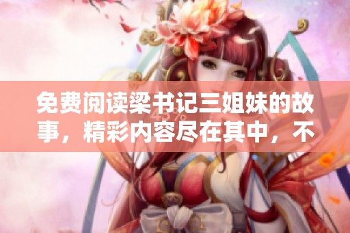 免费阅读梁书记三姐妹的故事，精彩内容尽在其中，不容错过！