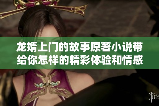 龙婿上门的故事原著小说带给你怎样的精彩体验和情感纠葛？