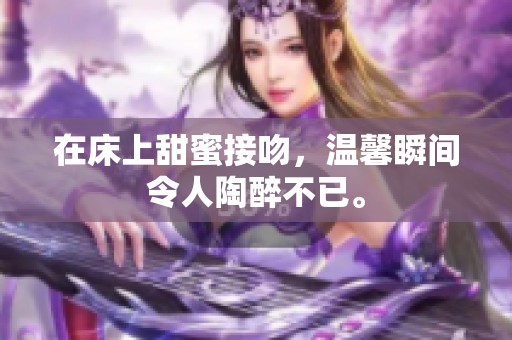 在床上甜蜜接吻，温馨瞬间令人陶醉不已。